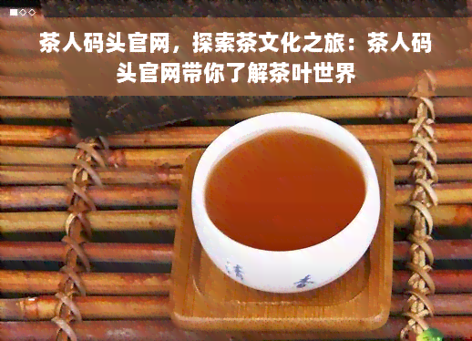 茶人码头官网，探索茶文化之旅：茶人码头官网带你了解茶叶世界