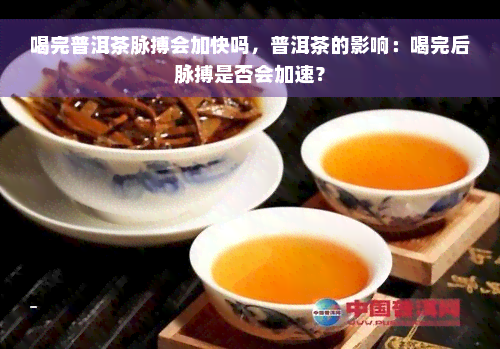 喝完普洱茶脉搏会加快吗，普洱茶的影响：喝完后脉搏是否会加速？