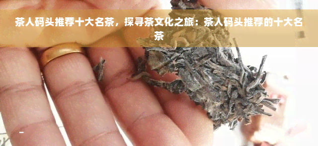 茶人码头推荐十大名茶，探寻茶文化之旅：茶人码头推荐的十大名茶