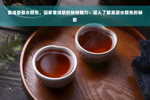 普洱茶茶水颜色，探索普洱茶的独特魅力：深入了解其茶水颜色的秘密