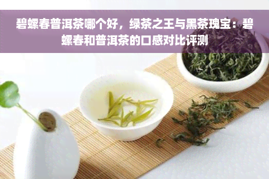 碧螺春普洱茶哪个好，绿茶之王与黑茶瑰宝：碧螺春和普洱茶的口感对比评测