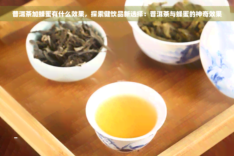 普洱茶加蜂蜜有什么效果，探索健饮品新选择：普洱茶与蜂蜜的神奇效果