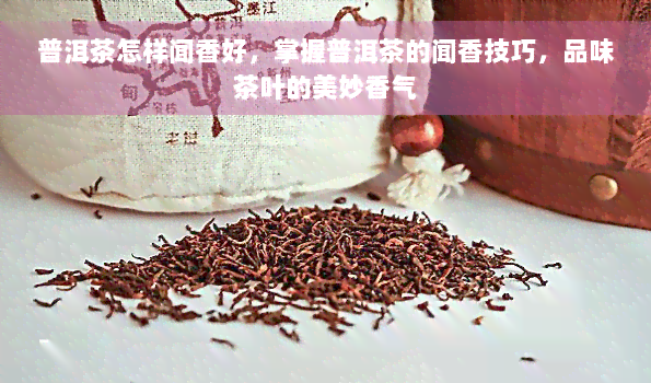 普洱茶怎样闻香好，掌握普洱茶的闻香技巧，品味茶叶的美妙香气