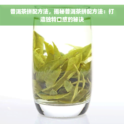 普洱茶拼配方法，揭秘普洱茶拼配方法：打造独特口感的秘诀