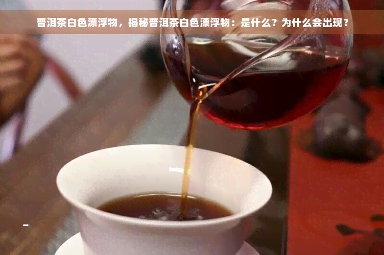 普洱茶白色漂浮物，揭秘普洱茶白色漂浮物：是什么？为什么会出现？