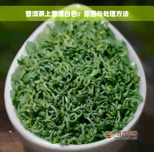 普洱茶上面漂白色：原因与处理方法