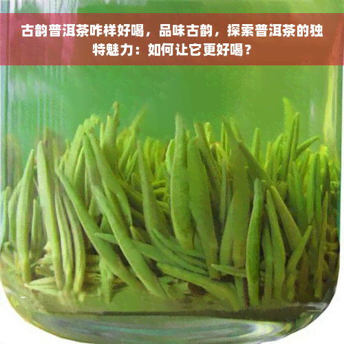 古韵普洱茶咋样好喝，品味古韵，探索普洱茶的独特魅力：如何让它更好喝？