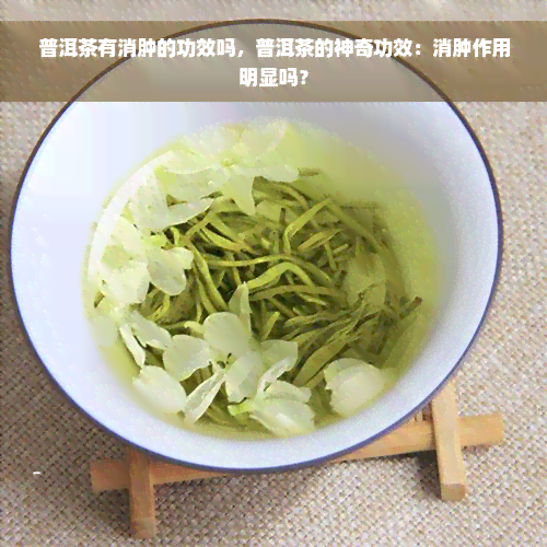 普洱茶有消肿的功效吗，普洱茶的神奇功效：消肿作用明显吗？