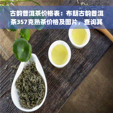 古韵普洱茶价格表：布朗古韵普洱茶357克熟茶价格及图片，查询其他古韵普洱茶价格