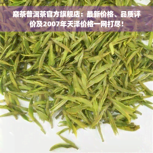 巅茶普洱茶官方旗舰店：最新价格、品质评价及2007年天泽价格一网打尽！