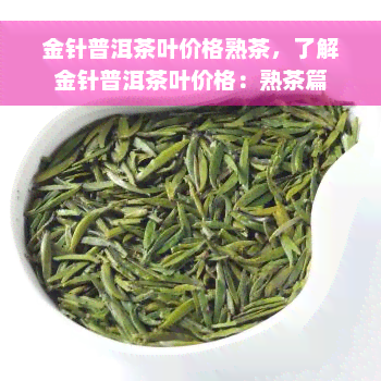 金针普洱茶叶价格熟茶，了解金针普洱茶叶价格：熟茶篇