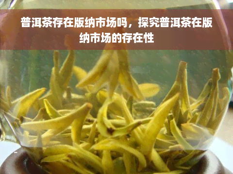 普洱茶存在版纳市场吗，探究普洱茶在版纳市场的存在性