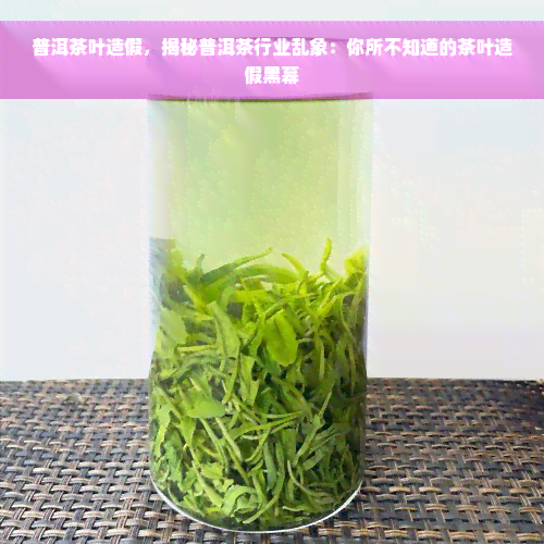 普洱茶叶造假，揭秘普洱茶行业乱象：你所不知道的茶叶造假黑幕