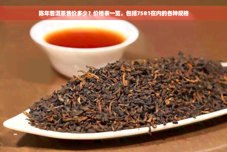 陈年普洱茶售价多少？价格表一览，包括7581在内的各种规格