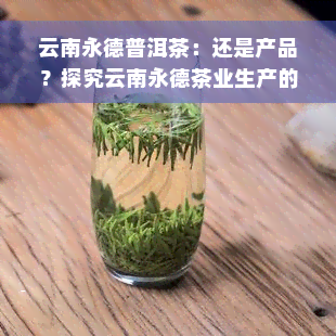 云南永德普洱茶：还是产品？探究云南永德茶业生产的普洱茶质量和产地信息