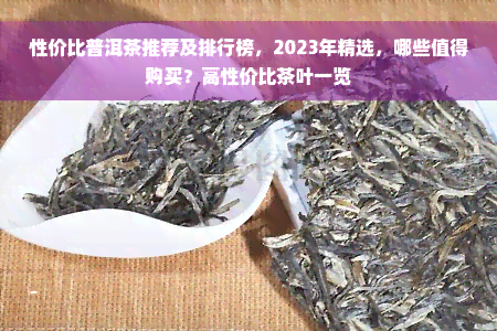 性价比普洱茶推荐及排行榜，2023年精选，哪些值得购买？高性价比茶叶一览