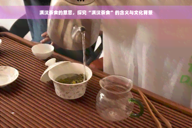 满汉茶食的意思，探究“满汉茶食”的含义与文化背景