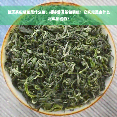 普洱茶包装纸是什么纸，揭秘普洱茶包装纸：它究竟是由什么材料制成的？