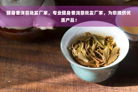 健身普洱茶批发厂家，专业健身普洱茶批发厂家，为您提供优质产品！