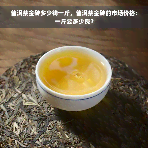 普洱茶金砖多少钱一斤，普洱茶金砖的市场价格：一斤要多少钱？