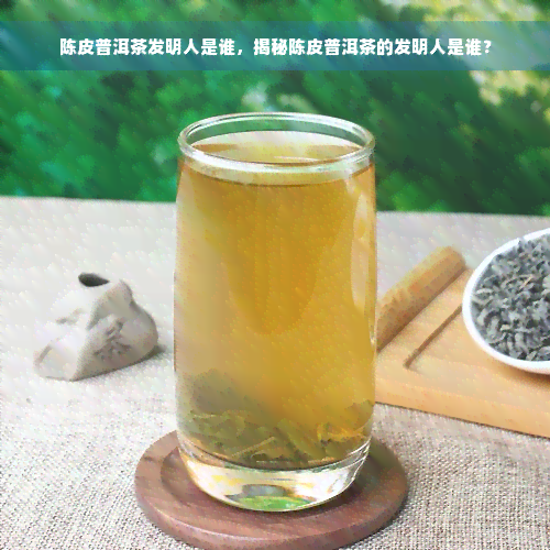 陈皮普洱茶发明人是谁，揭秘陈皮普洱茶的发明人是谁？