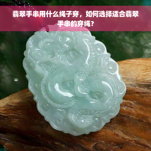 翡翠手串用什么绳子穿，如何选择适合翡翠手串的穿绳？