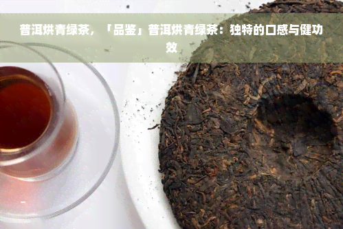 普洱烘青绿茶，「品鉴」普洱烘青绿茶：独特的口感与健功效