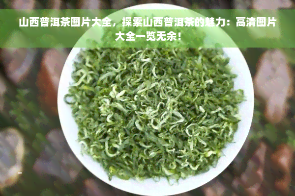 山西普洱茶图片大全，探索山西普洱茶的魅力：高清图片大全一览无余！