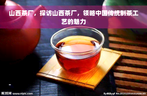 山西茶厂，探访山西茶厂，领略中国传统制茶工艺的魅力