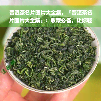 普洱茶名片图片大全集，「普洱茶名片图片大全集」：收藏必备，让你轻松了解普洱茶的美丽和魅力