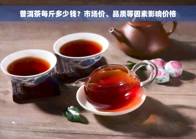 普洱茶每斤多少钱？市场价、品质等因素影响价格