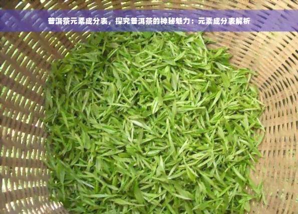 普洱茶元素成分表，探究普洱茶的神秘魅力：元素成分表解析