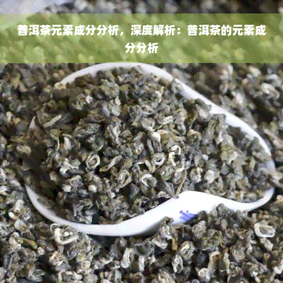 普洱茶元素成分分析，深度解析：普洱茶的元素成分分析