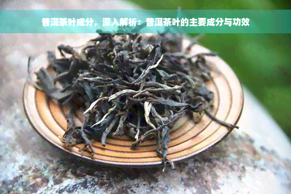 普洱茶叶成分，深入解析：普洱茶叶的主要成分与功效