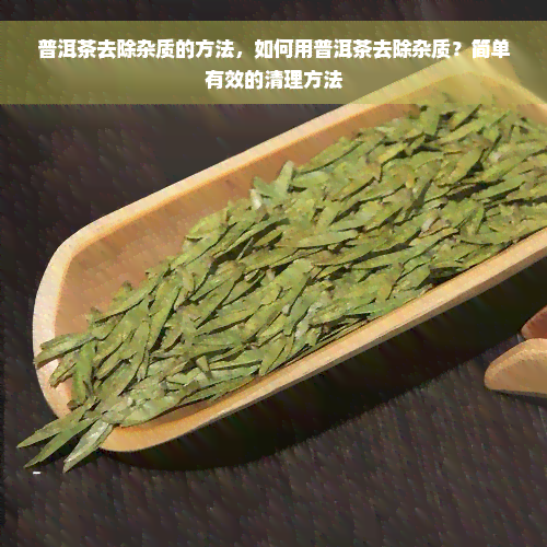 普洱茶去除杂质的方法，如何用普洱茶去除杂质？简单有效的清理方法