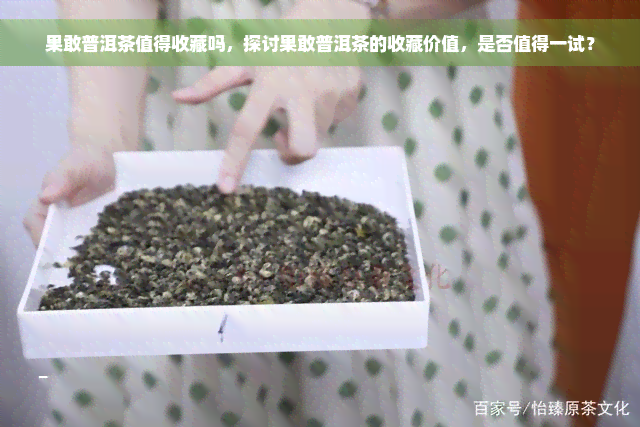 果敢普洱茶值得收藏吗，探讨果敢普洱茶的收藏价值，是否值得一试？