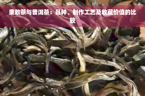 果敢茶与普洱茶：品种、制作工艺及收藏价值的比较