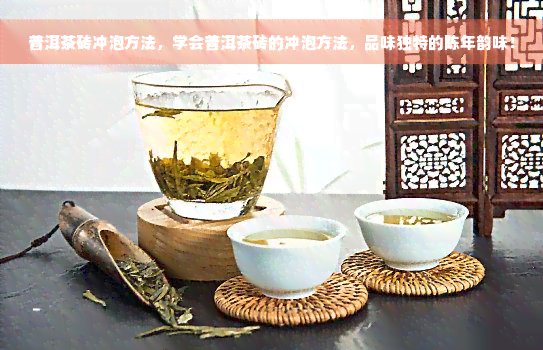 普洱茶砖冲泡方法，学会普洱茶砖的冲泡方法，品味独特的陈年韵味！