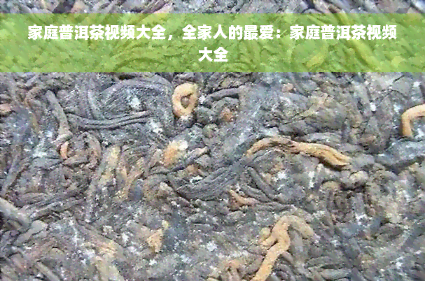 家庭普洱茶视频大全，全家人的更爱：家庭普洱茶视频大全