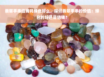 翡翠手串值钱吗绿色好么，探讨翡翠手串的价值：绿色的好还是值钱？