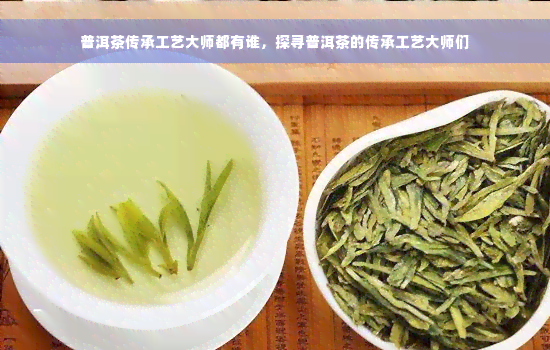 普洱茶传承工艺大师都有谁，探寻普洱茶的传承工艺大师们