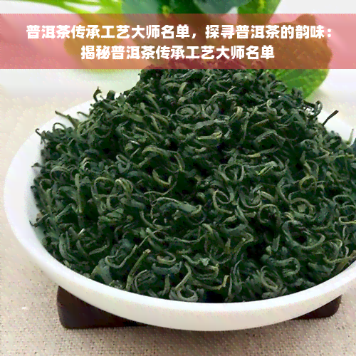 普洱茶传承工艺大师名单，探寻普洱茶的韵味：揭秘普洱茶传承工艺大师名单