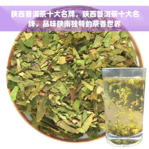 陕西普洱茶十大名牌，陕西普洱茶十大名牌，品味陕南独特的茶香世界