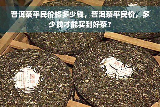 普洱茶平民价格多少钱，普洱茶平民价，多少钱才能买到好茶？