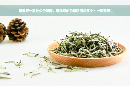 普洱茶一般什么价格啊，普洱茶的价格区间是多少？一探究竟！