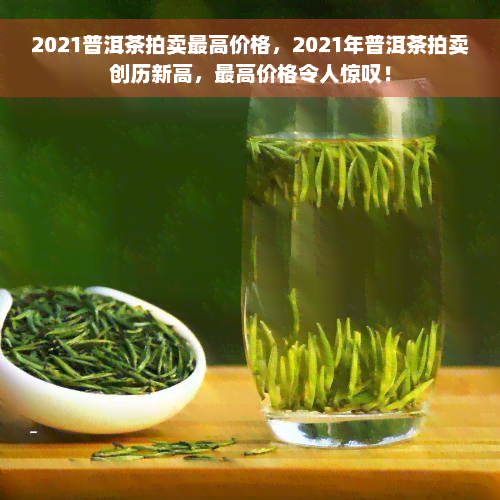 2021普洱茶拍卖更高价格，2021年普洱茶拍卖创历新高，更高价格令人惊叹！