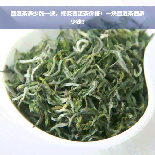 普洱茶多少钱一块，探究普洱茶价格：一块普洱茶值多少钱？