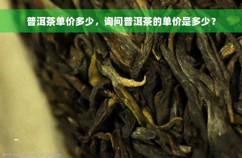 普洱茶单价多少，询问普洱茶的单价是多少？