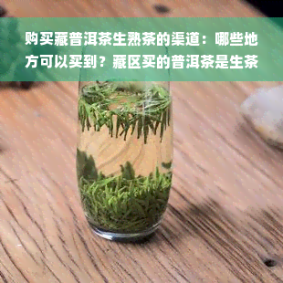 购买藏普洱茶生熟茶的渠道：哪些地方可以买到？藏区买的普洱茶是生茶还是熟茶？