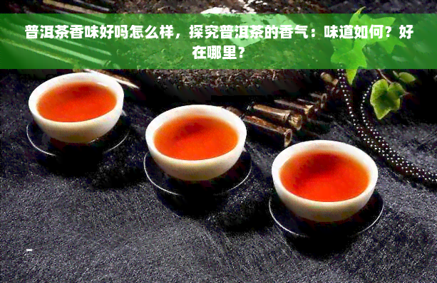 普洱茶香味好吗怎么样，探究普洱茶的香气：味道如何？好在哪里？